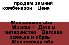 продам зимний комбенизон › Цена ­ 2 000 - Московская обл., Москва г. Дети и материнство » Детская одежда и обувь   . Московская обл.,Москва г.